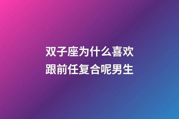 双子座为什么喜欢跟前任复合呢男生-第1张-星座运势-玄机派