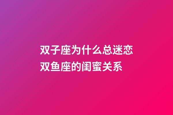 双子座为什么总迷恋双鱼座的闺蜜关系-第1张-星座运势-玄机派