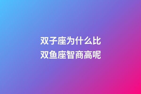 双子座为什么比双鱼座智商高呢-第1张-星座运势-玄机派