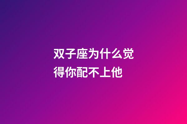 双子座为什么觉得你配不上他-第1张-星座运势-玄机派