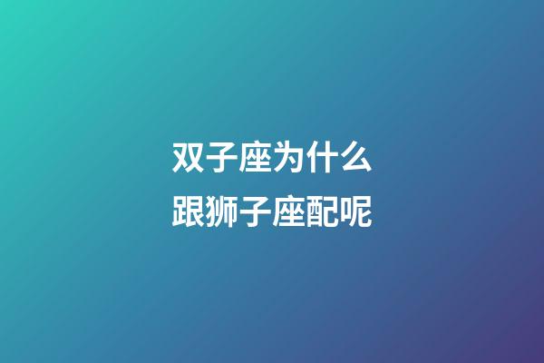 双子座为什么跟狮子座配呢-第1张-星座运势-玄机派