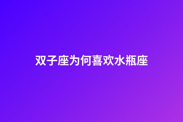 双子座为何喜欢水瓶座（为什么双子座离不开水瓶座）-第1张-星座运势-玄机派