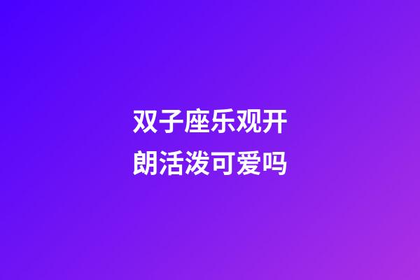 双子座乐观开朗活泼可爱吗