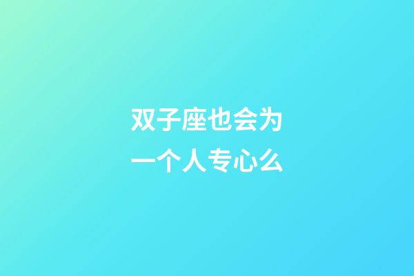 双子座也会为一个人专心么-第1张-星座运势-玄机派