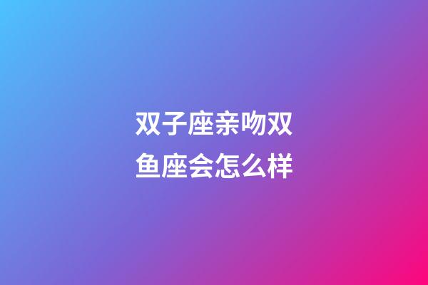双子座亲吻双鱼座会怎么样-第1张-星座运势-玄机派