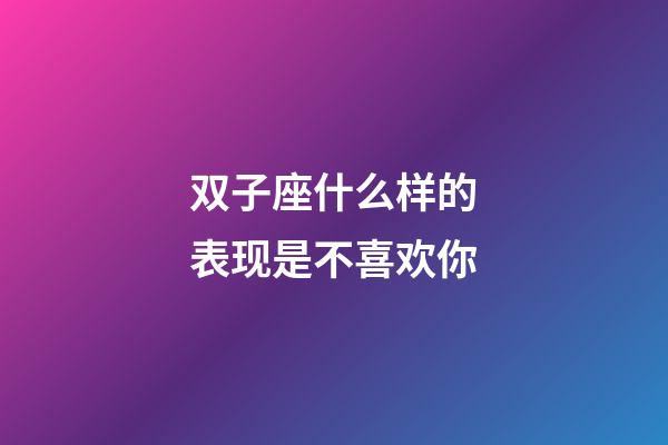 双子座什么样的表现是不喜欢你-第1张-星座运势-玄机派
