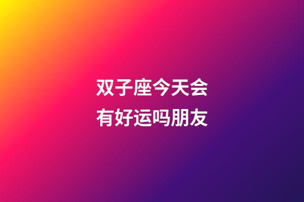 双子座今天会有好运吗朋友-第1张-星座运势-玄机派