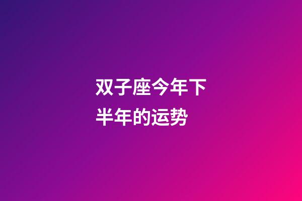 双子座今年下半年的运势-第1张-星座运势-玄机派
