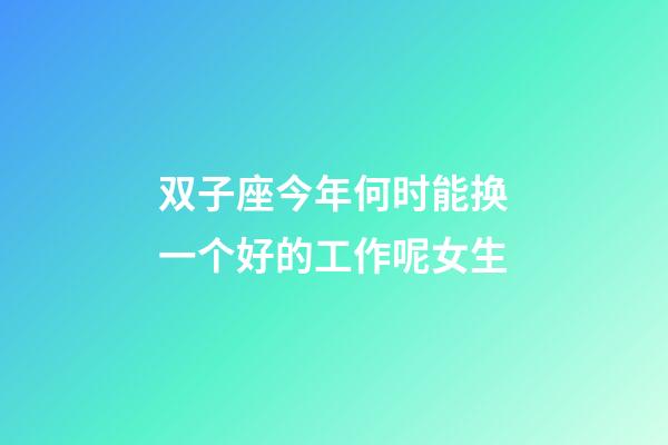 双子座今年何时能换一个好的工作呢女生-第1张-星座运势-玄机派