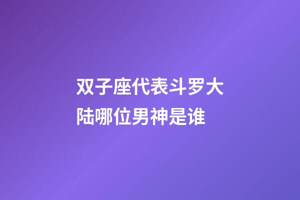 双子座代表斗罗大陆哪位男神是谁-第1张-星座运势-玄机派