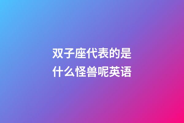 双子座代表的是什么怪兽呢英语-第1张-星座运势-玄机派