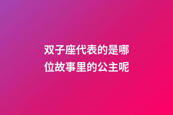 双子座代表的是哪位故事里的公主呢-第1张-星座运势-玄机派