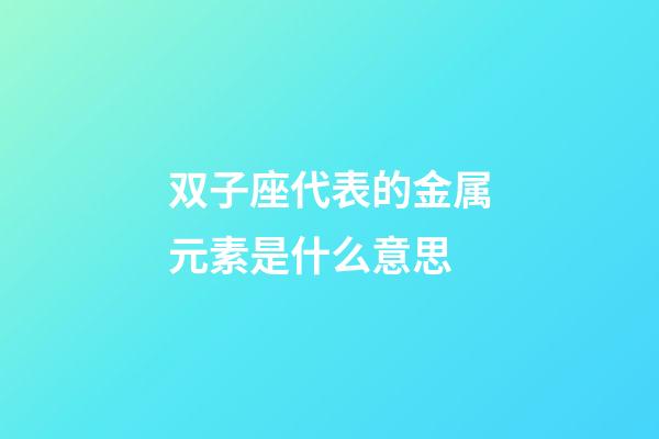 双子座代表的金属元素是什么意思