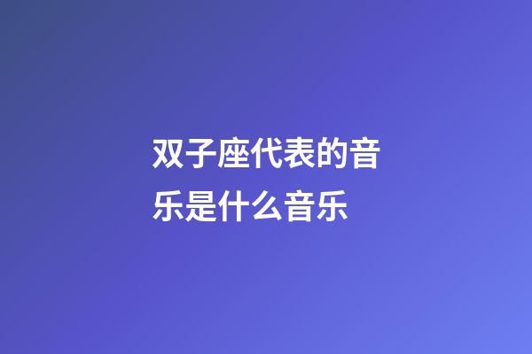 双子座代表的音乐是什么音乐-第1张-星座运势-玄机派