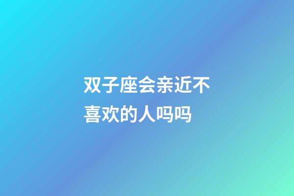 双子座会亲近不喜欢的人吗吗-第1张-星座运势-玄机派