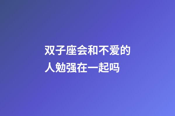 双子座会和不爱的人勉强在一起吗-第1张-星座运势-玄机派