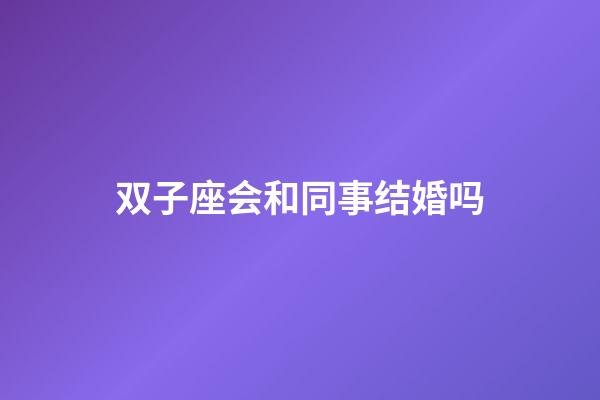 双子座会和同事结婚吗-第1张-星座运势-玄机派