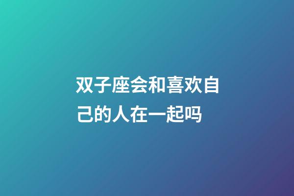 双子座会和喜欢自己的人在一起吗-第1张-星座运势-玄机派