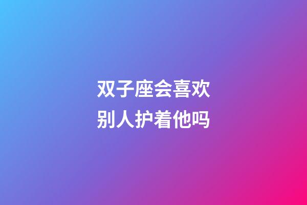 双子座会喜欢别人护着他吗