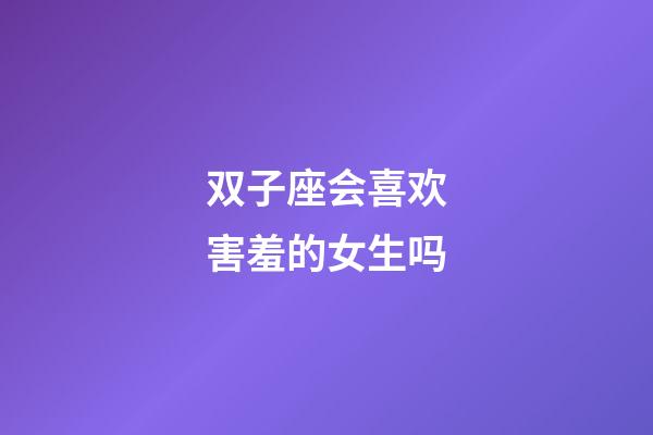 双子座会喜欢害羞的女生吗-第1张-星座运势-玄机派