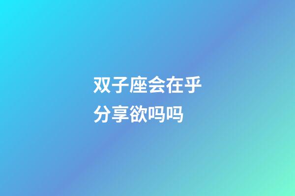 双子座会在乎分享欲吗吗-第1张-星座运势-玄机派