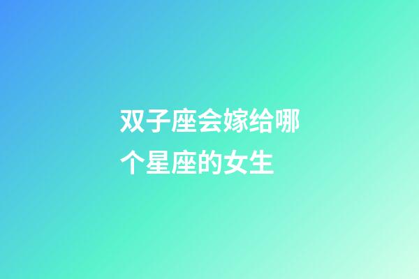 双子座会嫁给哪个星座的女生-第1张-星座运势-玄机派