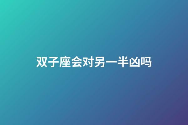 双子座会对另一半凶吗-第1张-星座运势-玄机派