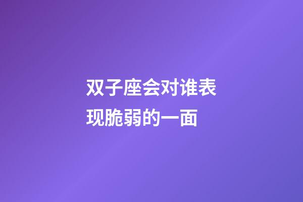 双子座会对谁表现脆弱的一面-第1张-星座运势-玄机派