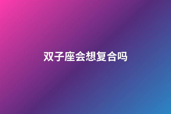双子座会想复合吗-第1张-星座运势-玄机派