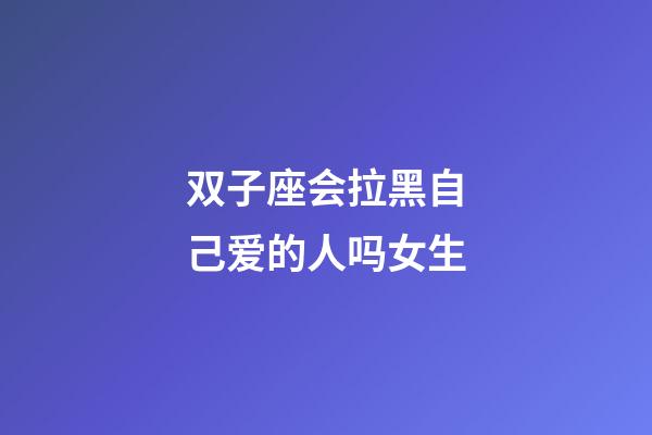 双子座会拉黑自己爱的人吗女生-第1张-星座运势-玄机派