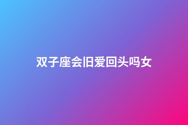 双子座会旧爱回头吗女-第1张-星座运势-玄机派