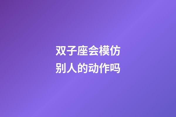 双子座会模仿别人的动作吗-第1张-星座运势-玄机派