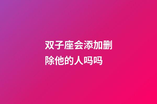 双子座会添加删除他的人吗吗-第1张-星座运势-玄机派