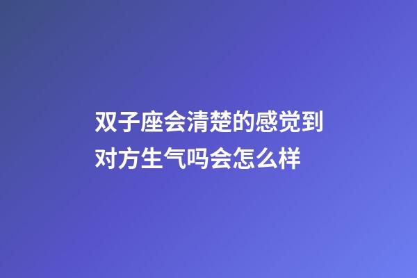 双子座会清楚的感觉到对方生气吗会怎么样-第1张-星座运势-玄机派