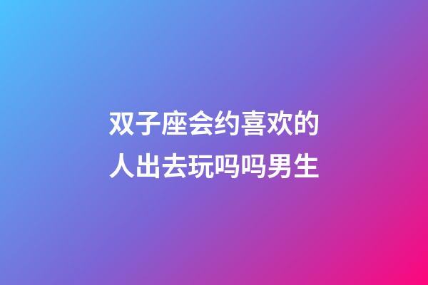 双子座会约喜欢的人出去玩吗吗男生-第1张-星座运势-玄机派