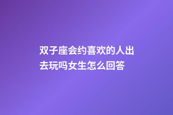 双子座会约喜欢的人出去玩吗女生怎么回答-第1张-星座运势-玄机派