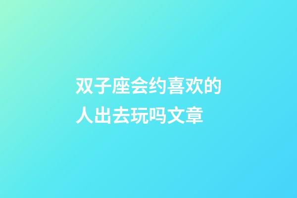 双子座会约喜欢的人出去玩吗文章-第1张-星座运势-玄机派