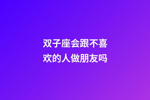 双子座会跟不喜欢的人做朋友吗-第1张-星座运势-玄机派