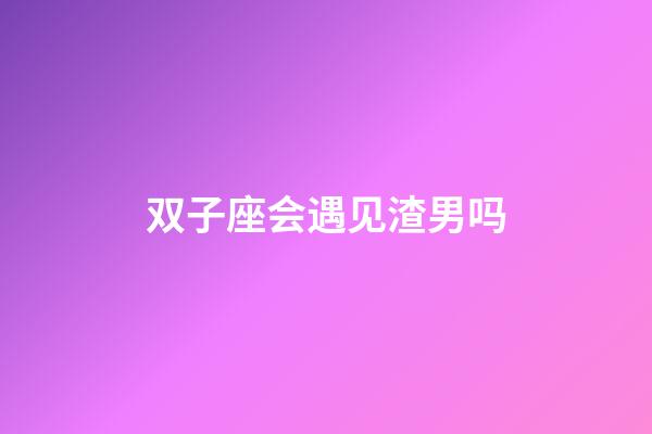 双子座会遇见渣男吗-第1张-星座运势-玄机派