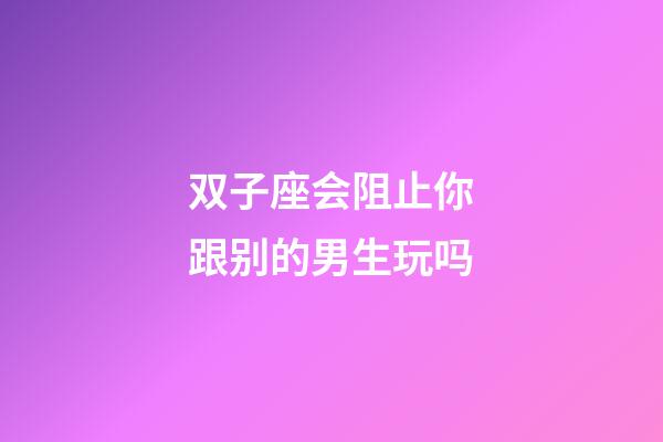 双子座会阻止你跟别的男生玩吗-第1张-星座运势-玄机派