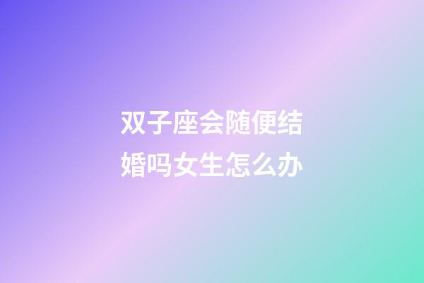 双子座会随便结婚吗女生怎么办-第1张-星座运势-玄机派