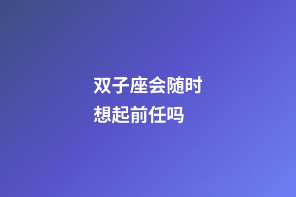 双子座会随时想起前任吗-第1张-星座运势-玄机派