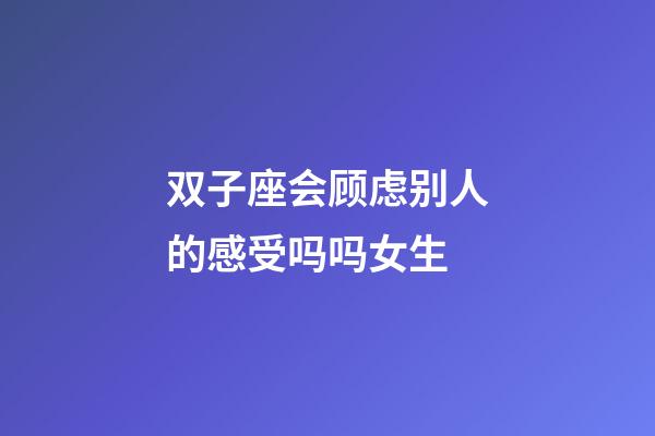 双子座会顾虑别人的感受吗吗女生-第1张-星座运势-玄机派