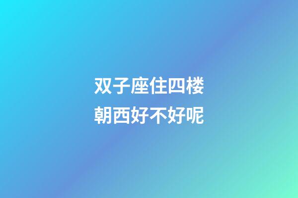 双子座住四楼朝西好不好呢-第1张-星座运势-玄机派