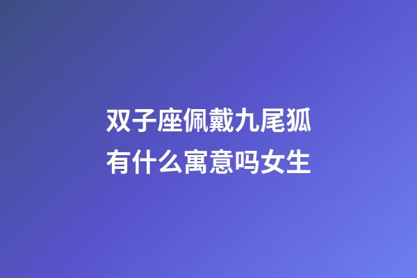 双子座佩戴九尾狐有什么寓意吗女生-第1张-星座运势-玄机派