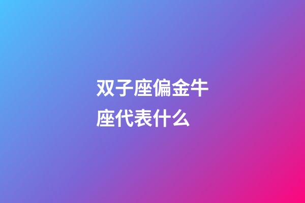 双子座偏金牛座代表什么-第1张-星座运势-玄机派