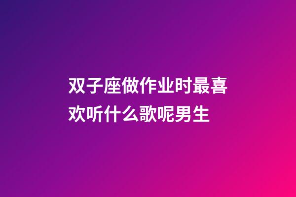 双子座做作业时最喜欢听什么歌呢男生-第1张-星座运势-玄机派