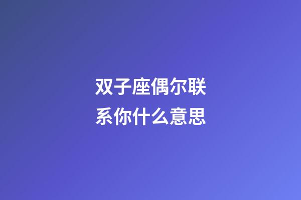 双子座偶尔联系你什么意思-第1张-星座运势-玄机派