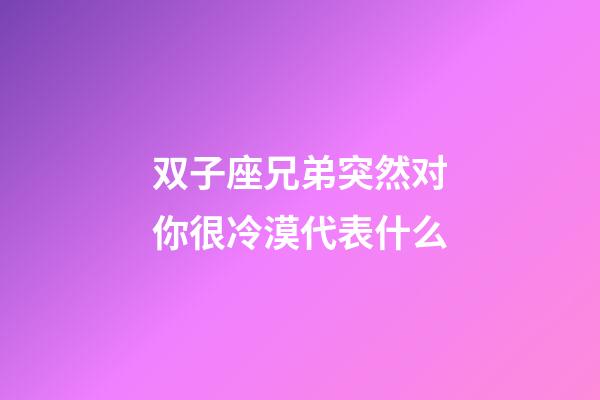 双子座兄弟突然对你很冷漠代表什么-第1张-星座运势-玄机派