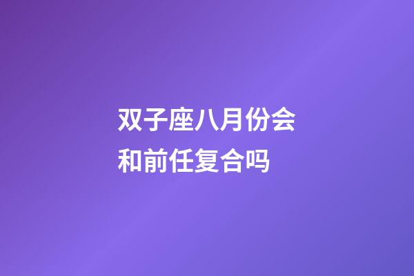 双子座八月份会和前任复合吗-第1张-星座运势-玄机派